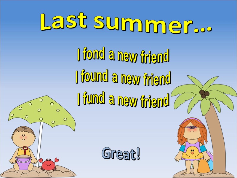 Last summer… I found a new friend Great! I fund a new friend I